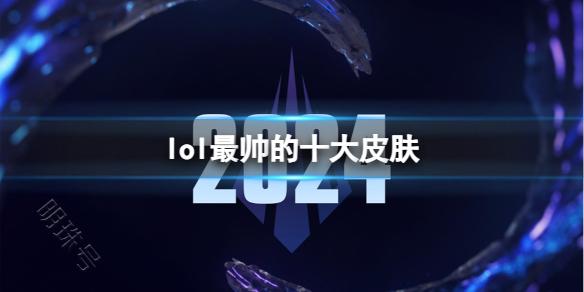 《lol》2024最帅的十大皮肤一览