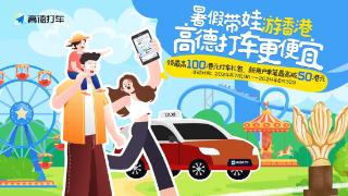 高德打车发起“亲子优享计划”，助跑香港暑期游