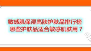 敏感肌保湿亮肤护肤品排行榜 哪些护肤品适合敏感肌肤用？