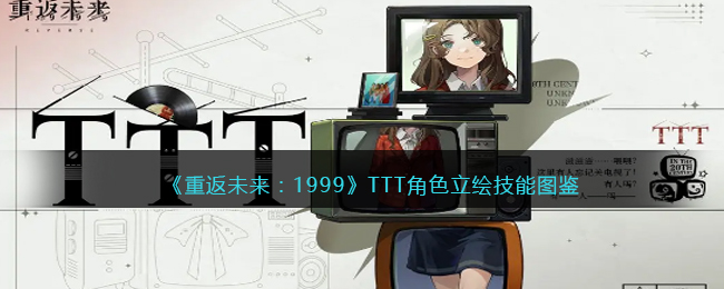 《重返未来：1999》TTT角色立绘技能图鉴介绍