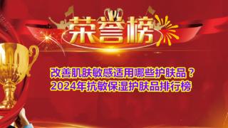 改善肌肤敏感适用哪些护肤品？2024年抗敏保湿护肤品排行榜