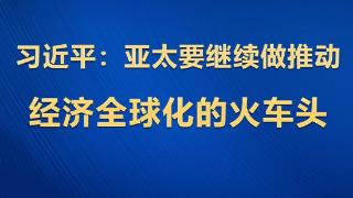 学习观｜习近平：亚太要继续做推动经济全球化的火车头