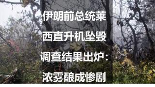 伊朗前总统莱西直升机坠毁调查结果出炉：浓雾酿成惨剧