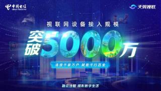 天翼视联网设备接入规模突破5000万！