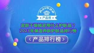 皮肤干燥掉皮用什么护肤品？2023年保湿养肤护肤品排行榜