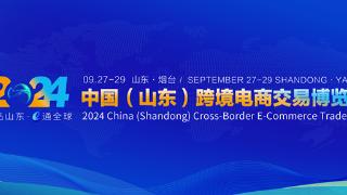 2024中国（山东）跨境电商交易博览会将于9月底在烟台举办