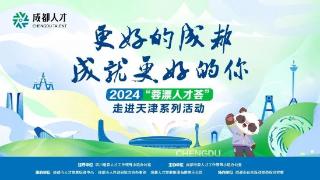 津门聚贤才，蓉城创未来 —2024“蓉漂人才荟”走进天津系列活动成功举办