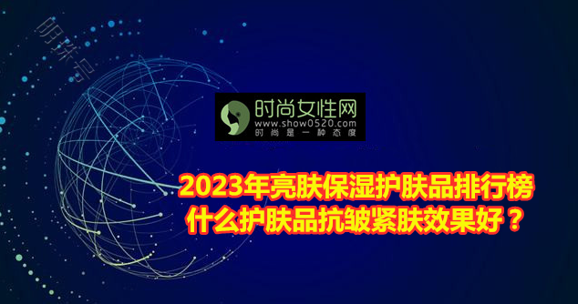 2023年亮肤保湿护肤品排行榜 什么护肤品抗皱紧肤效果好？