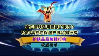 油性肌肤适用哪款护肤品？2024年控油保湿护肤品排行榜