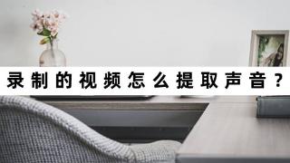 录制的视频怎么提取声音？教你这个好用的办法