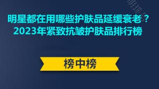 明星都在用哪些护肤品延缓衰老？2023年紧致抗皱护肤品排行榜