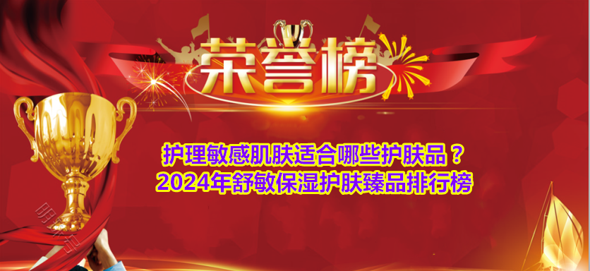 护理敏感肌肤适合哪些护肤品？2024年舒敏保湿护肤臻品排行榜