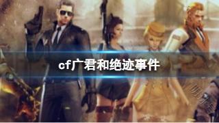 《cf》广君和绝迹事件介绍