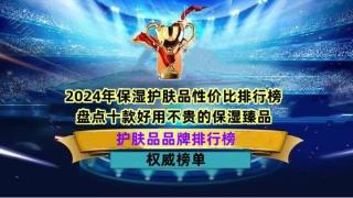 2024年保湿护肤品性价比排行榜 盘点十款好用不贵的保湿臻品